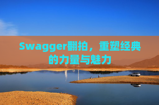 Swagger翻拍,重塑经典的力量与魅力